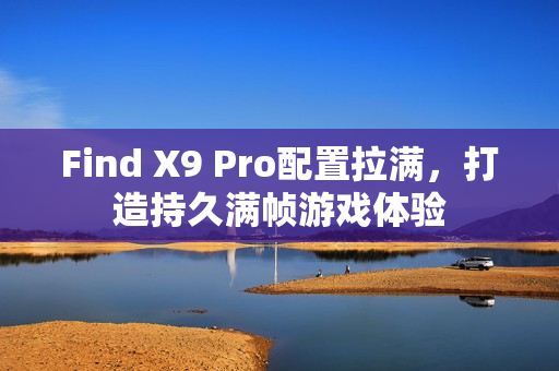 Find X9 Pro配置拉满，打造持久满帧游戏体验