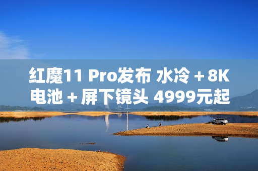 红魔11 Pro发布 水冷＋8K电池＋屏下镜头 4999元起售