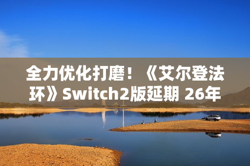 全力优化打磨！《艾尔登法环》Switch2版延期 26年发售