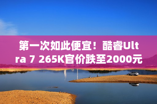 第一次如此便宜！酷睿Ultra 7 265K官价跌至2000元(首发3199)