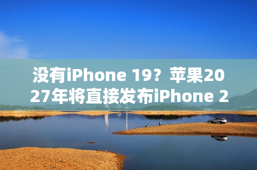 没有iPhone 19？苹果2027年将直接发布iPhone 20