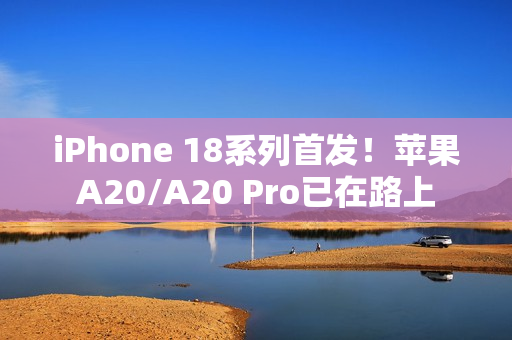 iPhone 18系列首发！苹果A20/A20 Pro已在路上