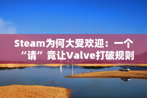 Steam为何大受欢迎：一个“请”竟让Valve打破规则