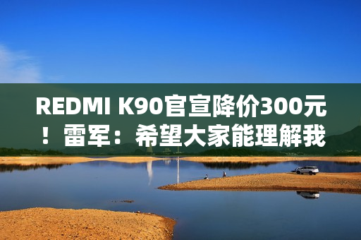 REDMI K90官宣降价300元！雷军：希望大家能理解我们这份诚意