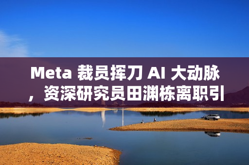 Meta 裁员挥刀 AI 大动脉，资深研究员田渊栋离职引发硅谷疯抢