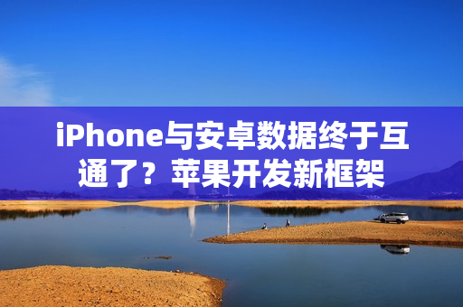 iPhone与安卓数据终于互通了？苹果开发新框架