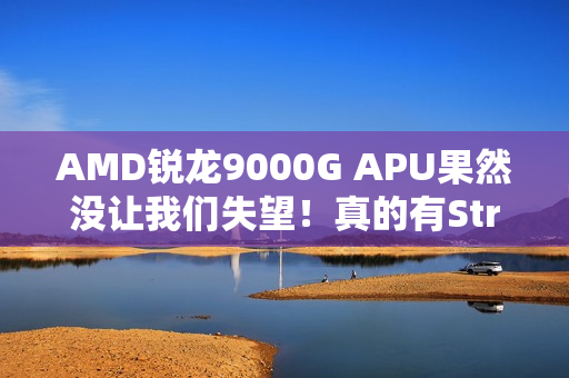 AMD锐龙9000G APU果然没让我们失望！真的有Strix Point高端版本