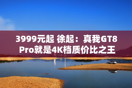 3999元起 徐起：真我GT8 Pro就是4K档质价比之王 嘎嘎香