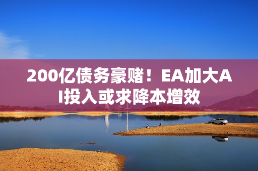 200亿债务豪赌！EA加大AI投入或求降本增效