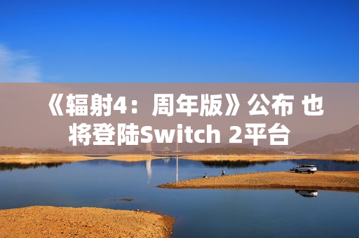 《辐射4：周年版》公布 也将登陆Switch 2平台