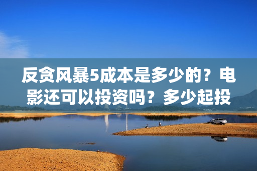 反贪风暴5成本是多少的？电影还可以投资吗？多少起投呢？(反贪风暴5投资成本)