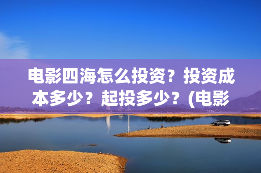电影四海怎么投资？投资成本多少？起投多少？(电影四海投资方)