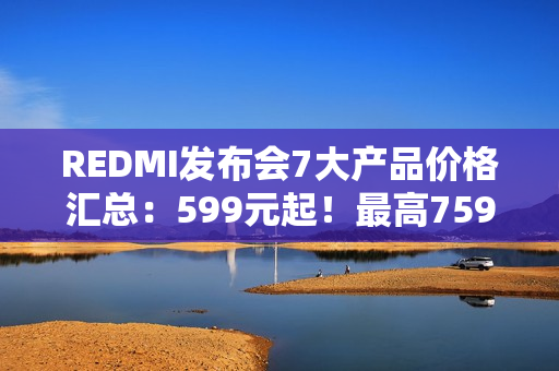 REDMI发布会7大产品价格汇总：599元起！最高7599元