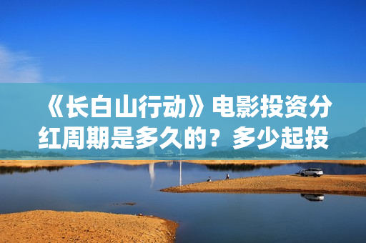 《长白山行动》电影投资分红周期是多久的？多少起投呢？在哪投资呢？(长白山行动什么时候上映)
