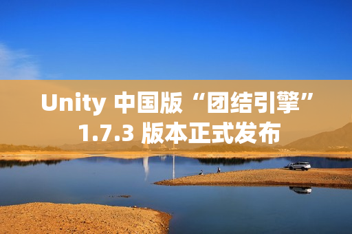 Unity 中国版“团结引擎” 1.7.3 版本正式发布