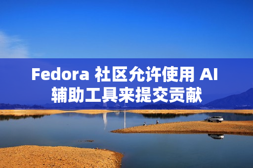 Fedora 社区允许使用 AI 辅助工具来提交贡献