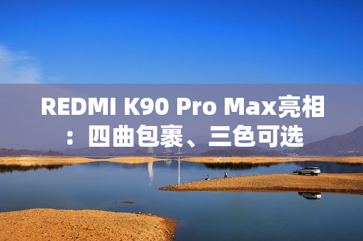 REDMI K90 Pro Max亮相：四曲包裹、三色可选