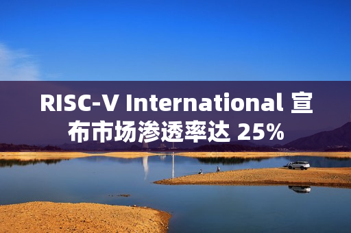 RISC-V International 宣布市场渗透率达 25%