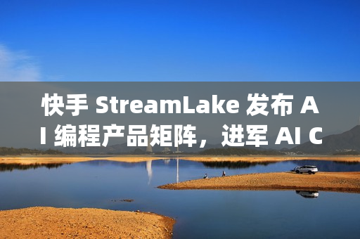 快手 StreamLake 发布 AI 编程产品矩阵，进军 AI Coding 领域