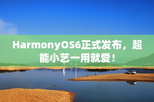 HarmonyOS6正式发布，超能小艺一用就爱！
