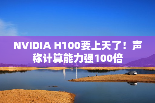 NVIDIA H100要上天了！声称计算能力强100倍