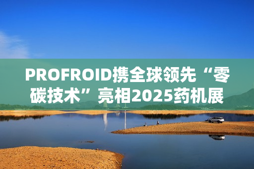 PROFROID携全球领先“零碳技术”亮相2025药机展