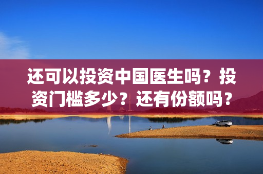 还可以投资中国医生吗？投资门槛多少？还有份额吗？(中国可以投资哪些国家的基金)