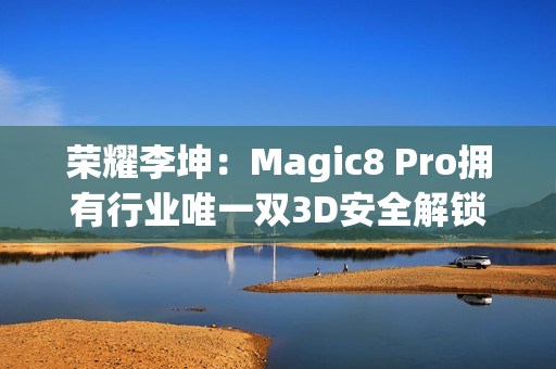 荣耀李坤：Magic8 Pro拥有行业唯一双3D安全解锁