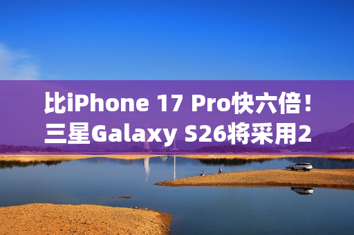 比iPhone 17 Pro快六倍！三星Galaxy S26将采用2nm芯片