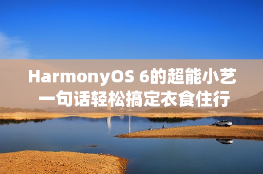 HarmonyOS 6的超能小艺 一句话轻松搞定衣食住行方方面面