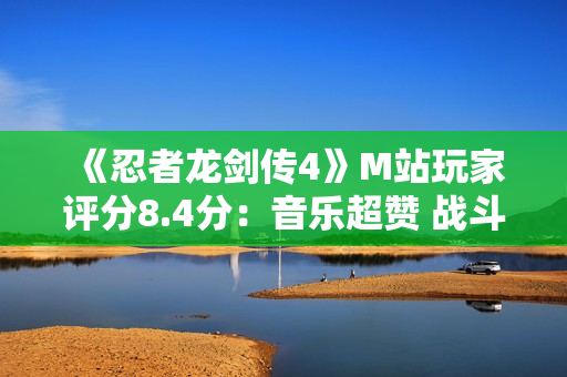 《忍者龙剑传4》M站玩家评分8.4分：音乐超赞 战斗太爽！