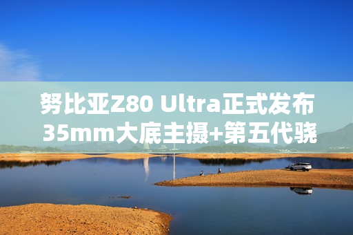 努比亚Z80 Ultra正式发布 35mm大底主摄+第五代骁龙8至尊版 4999起！