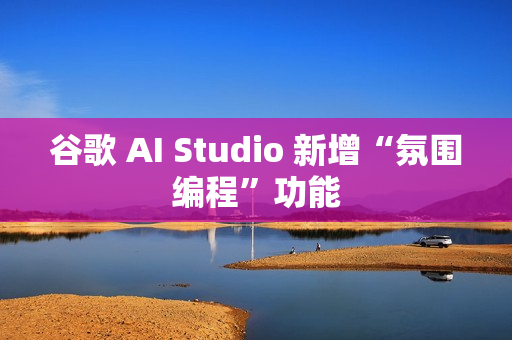 谷歌 AI Studio 新增“氛围编程”功能