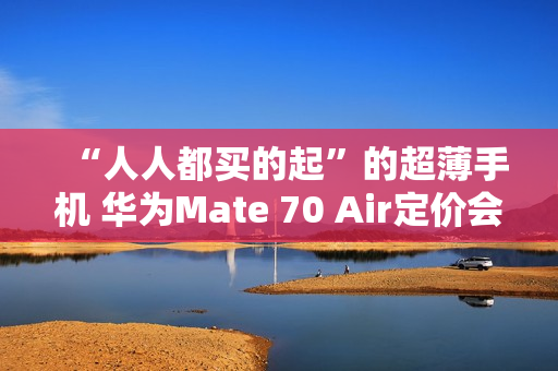 “人人都买的起”的超薄手机 华为Mate 70 Air定价会很亲民？11月发布
