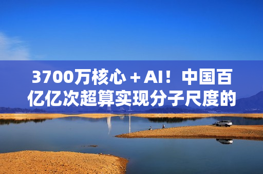 3700万核心＋AI！中国百亿亿次超算实现分子尺度的量子化学建模
