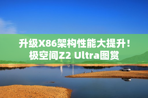 升级X86架构性能大提升！极空间Z2 Ultra图赏
