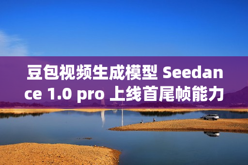 豆包视频生成模型 Seedance 1.0 pro 上线首尾帧能力