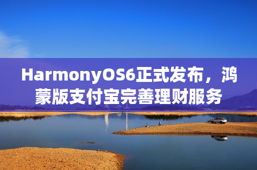 HarmonyOS6正式发布，鸿蒙版支付宝完善理财服务