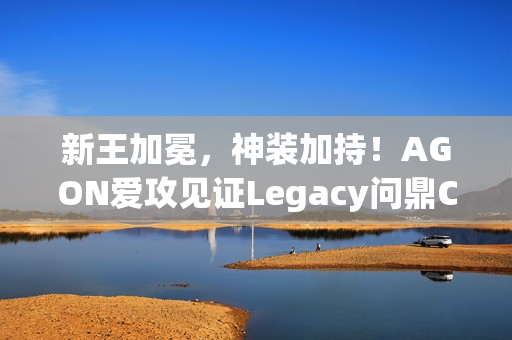 新王加冕，神装加持！AGON爱攻见证Legacy问鼎CAC 2025