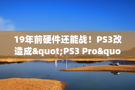 19年前硬件还能战！PS3改造成"PS3 Pro"：能以接近60帧运行《GT赛车6》