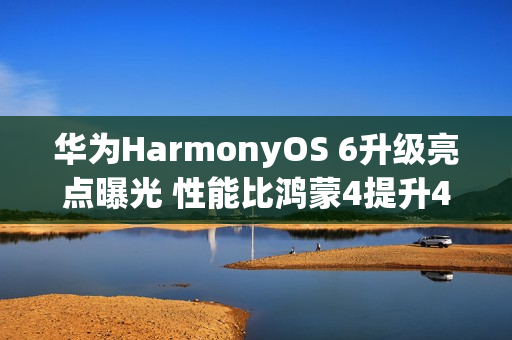 华为HarmonyOS 6升级亮点曝光 性能比鸿蒙4提升40%