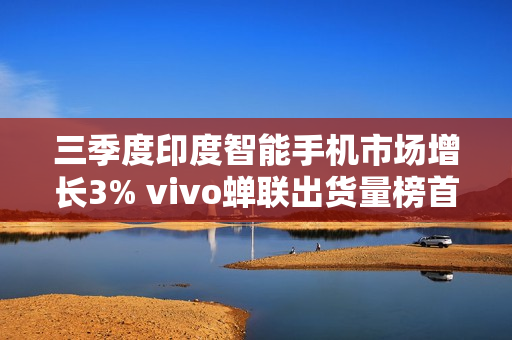 三季度印度智能手机市场增长3% vivo蝉联出货量榜首！