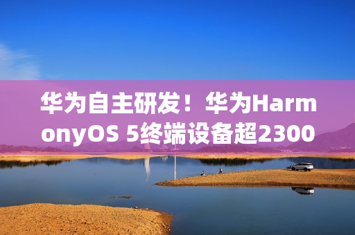 华为自主研发！华为HarmonyOS 5终端设备超2300万