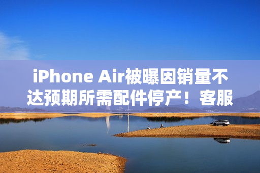 iPhone Air被曝因销量不达预期所需配件停产！客服回应称未收到相关通知