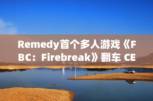 Remedy首个多人游戏《FBC：Firebreak》翻车 CEO背锅下台