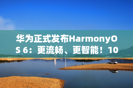 华为正式发布HarmonyOS 6：更流畅、更智能！10月22日开启公测