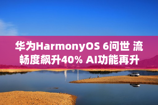 华为HarmonyOS 6问世 流畅度飙升40% AI功能再升级