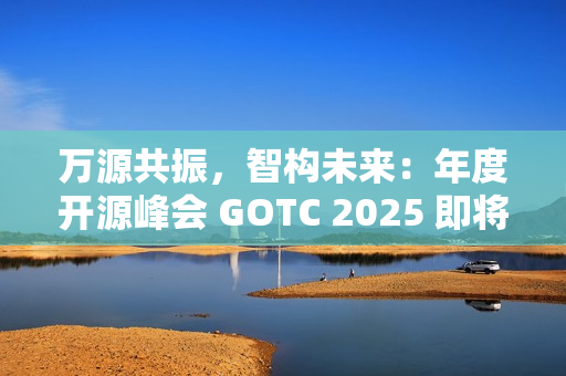 万源共振，智构未来：年度开源峰会 GOTC 2025 即将开幕