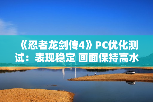 《忍者龙剑传4》PC优化测试：表现稳定 画面保持高水准！