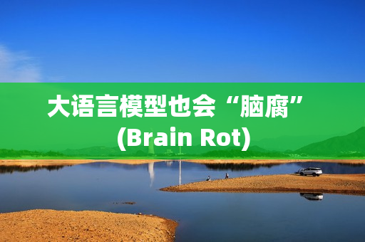 大语言模型也会“脑腐” (Brain Rot)